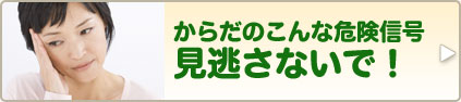 からだのこんな危険信号 見逃さないで!