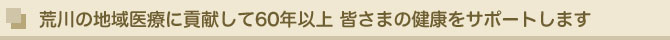 荒川の地域医療に貢献して60年以上 皆さまの健康をサポートします